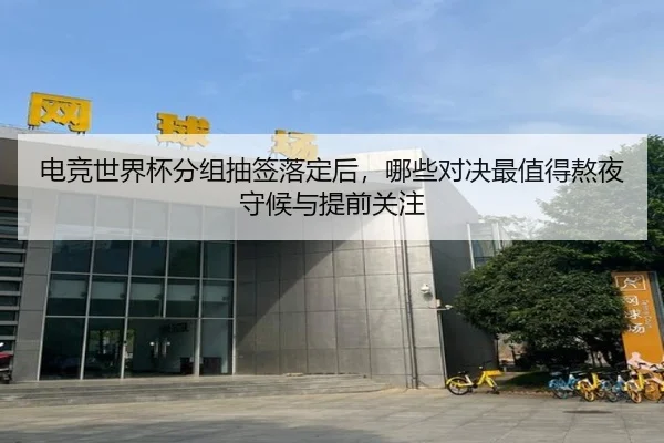 电竞世界杯分组抽签落定后，哪些对决最值得熬夜守候与提前关注 - kaiyun