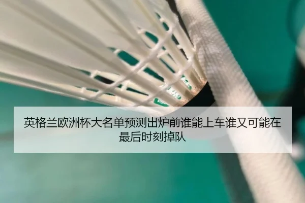 英格兰欧洲杯大名单预测出炉前谁能上车谁又可能在最后时刻掉队 | kaiyun